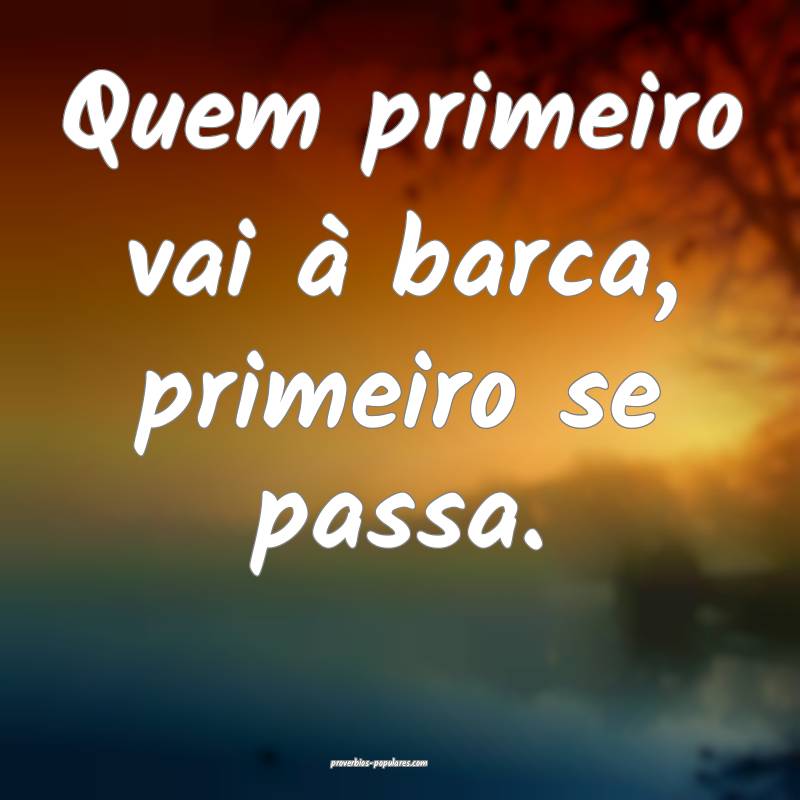 Quem primeiro vai à barca, primeiro se passa.
...
