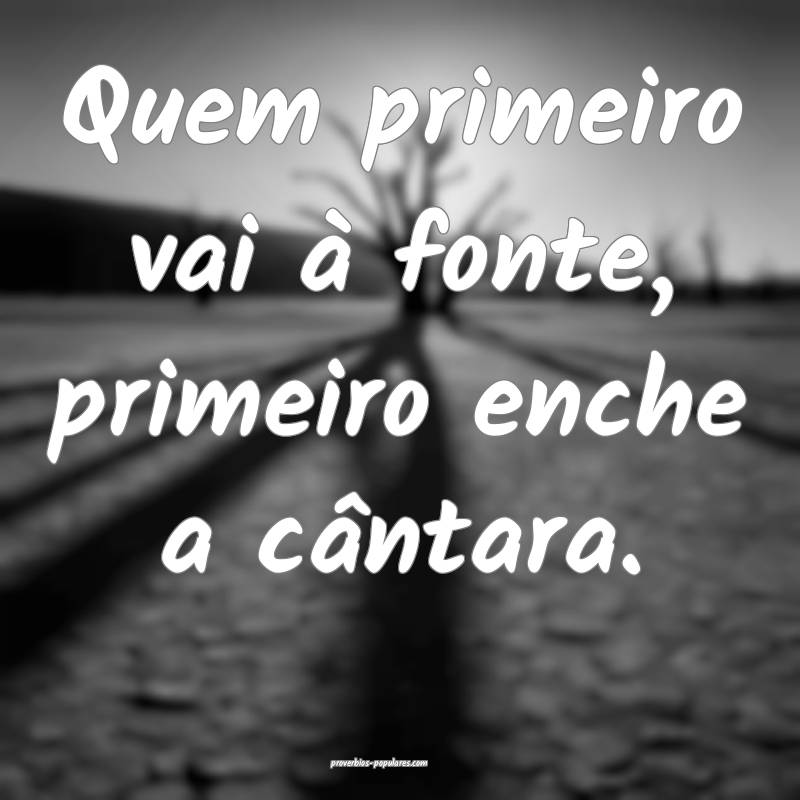 Quem primeiro vai à fonte, primeiro enche a cântara.
...