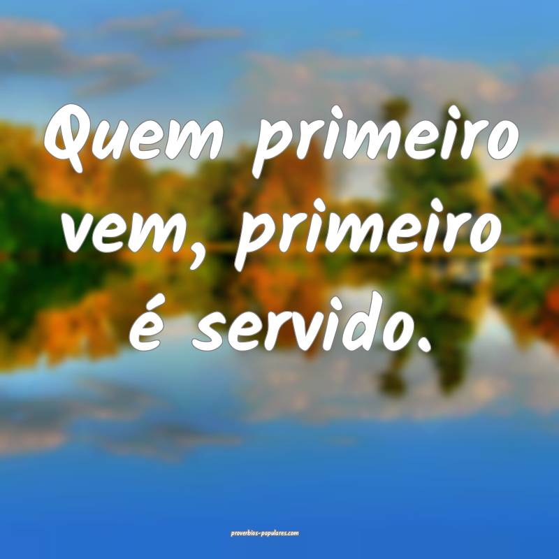 Quem primeiro vem, primeiro é servido.
...