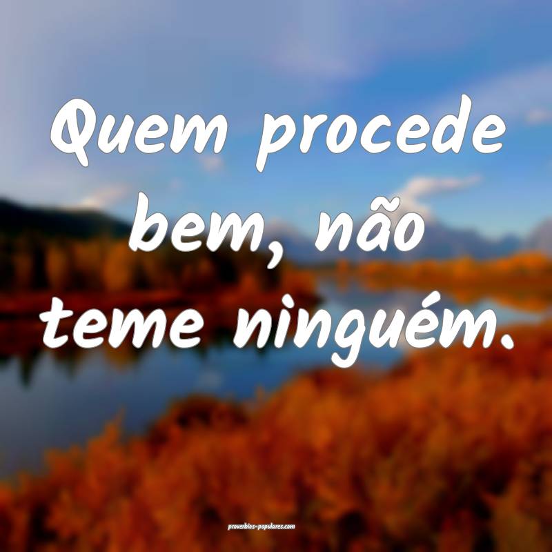 Quem procede bem, não teme ninguém.
...