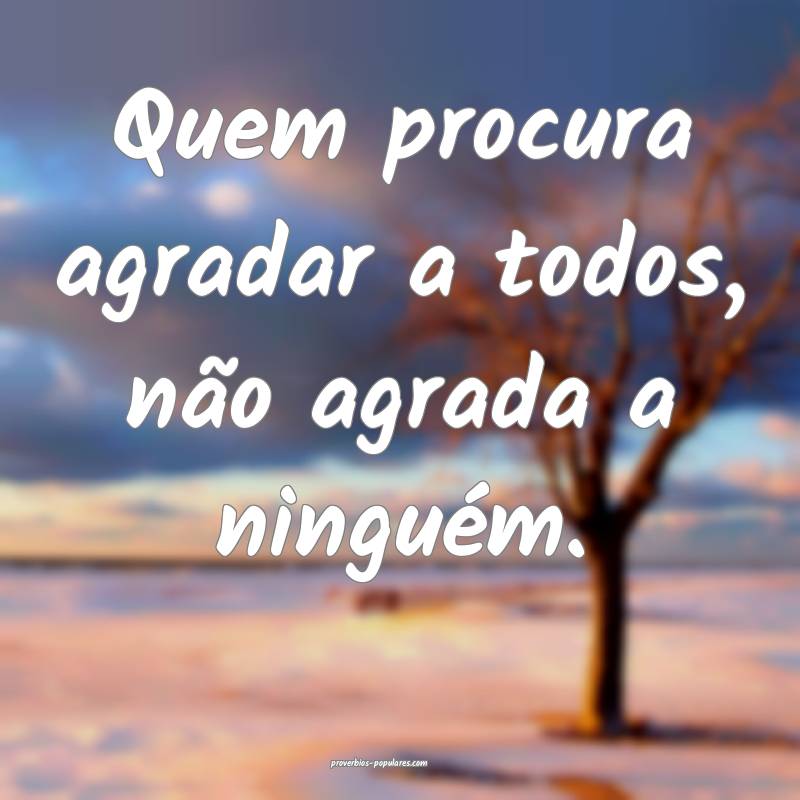 Quem procura agradar a todos, não agrada a ninguém.
...