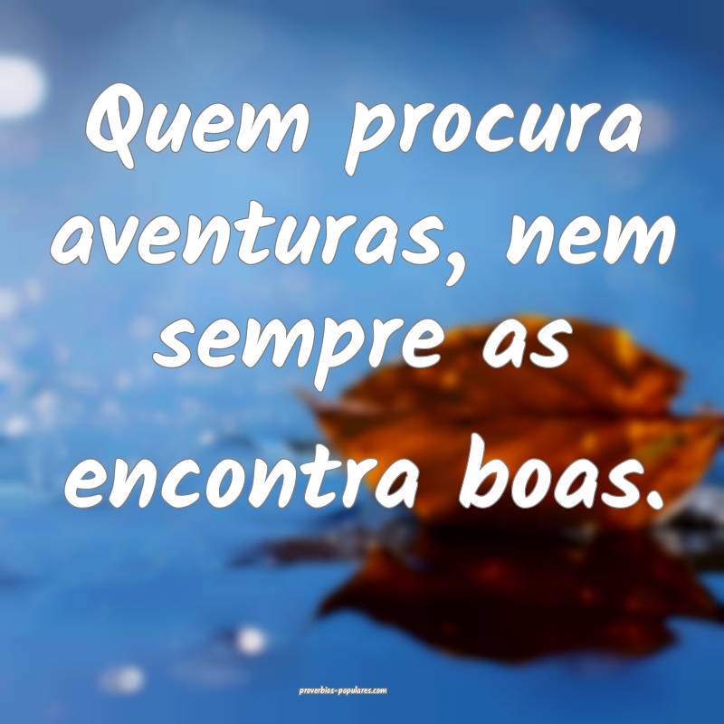Quem procura aventuras, nem sempre as encontra boas.
...