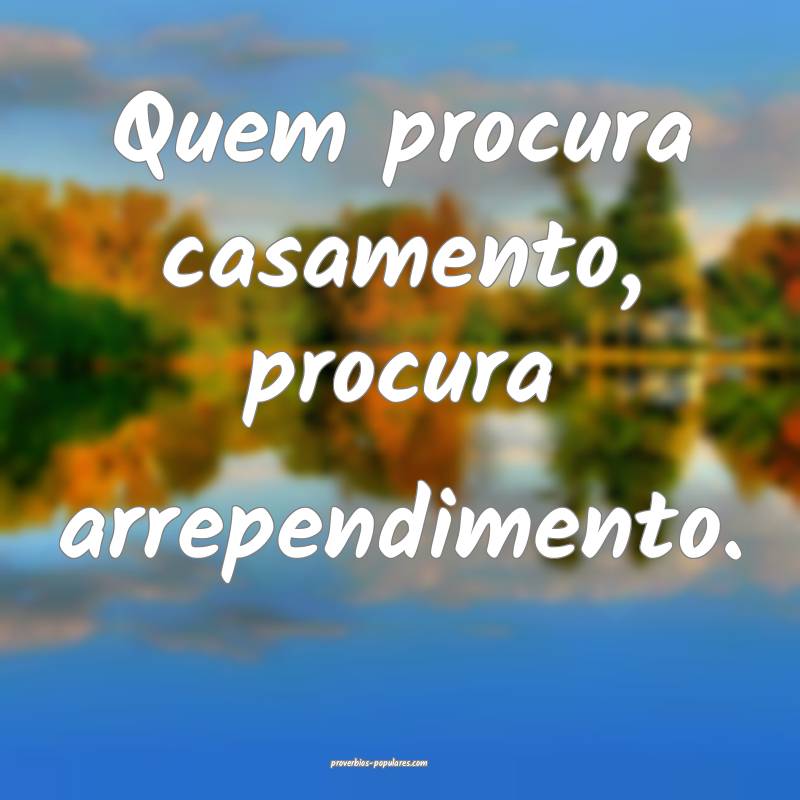 Quem procura casamento, procura arrependimento.
...