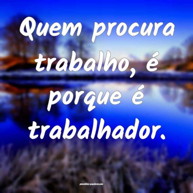 Quem procura trabalho, é porque é trabalhador.
...