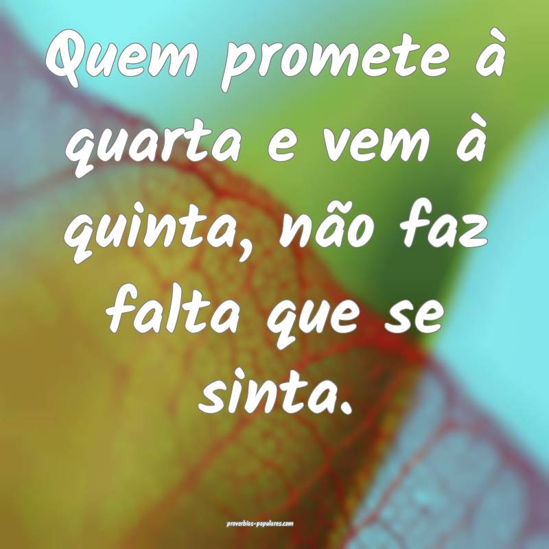 Quem promete à quarta e vem à quinta, não faz falta que se sinta.
...