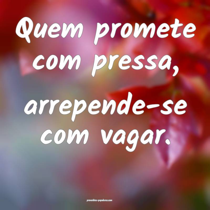 Quem promete com pressa, arrepende-se com vagar.
...