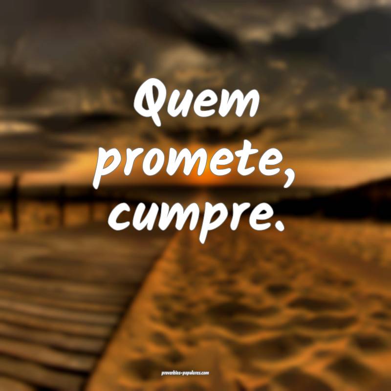 Quem promete, cumpre.
 ...
