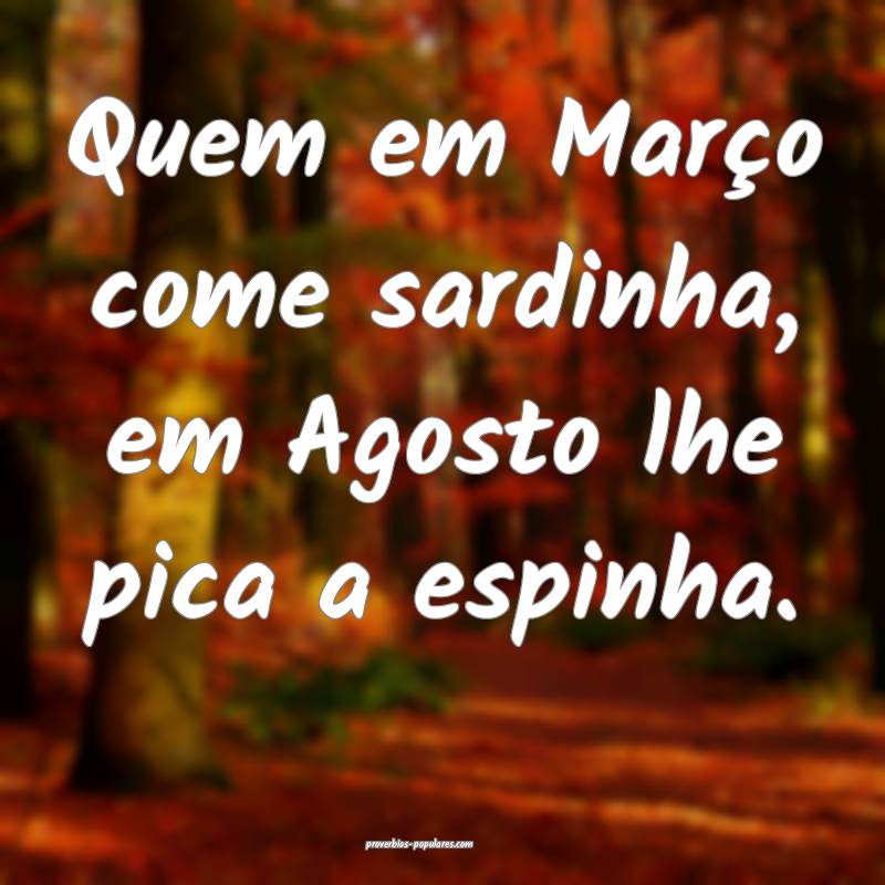 Quem em Março come sardinha, em Agosto lhe pica a espinha.
...