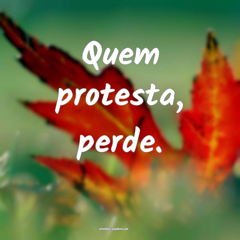Quem protesta, perde.
...