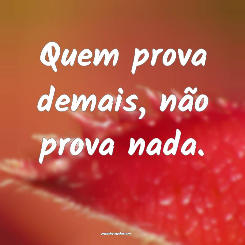 Quem prova demais, não prova nada.
...