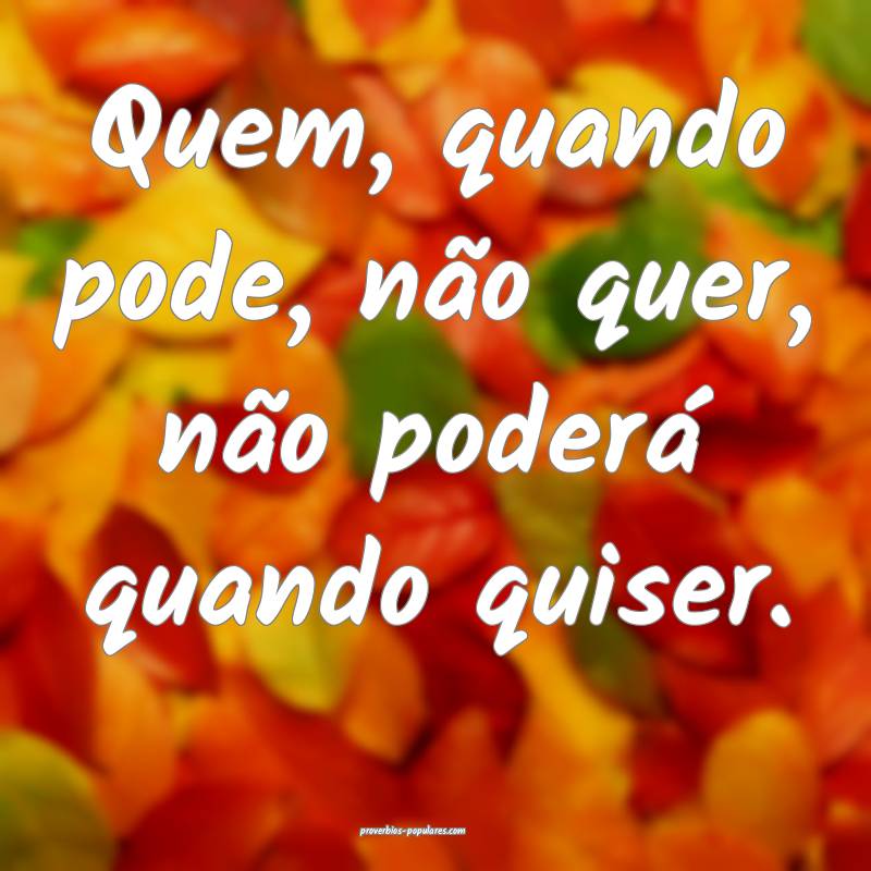 Quem, quando pode, não quer, não poderá quando  ...