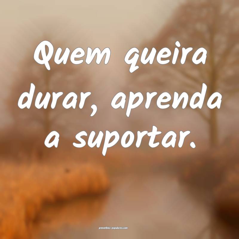 Quem queira durar, aprenda a suportar.
 ...