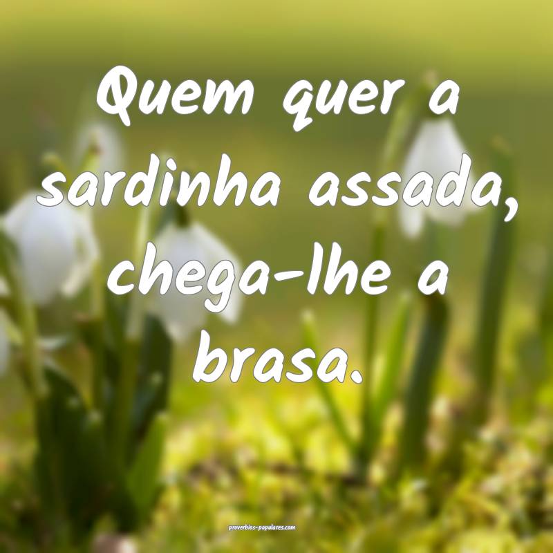Quem quer a sardinha assada, chega-lhe a brasa.
...