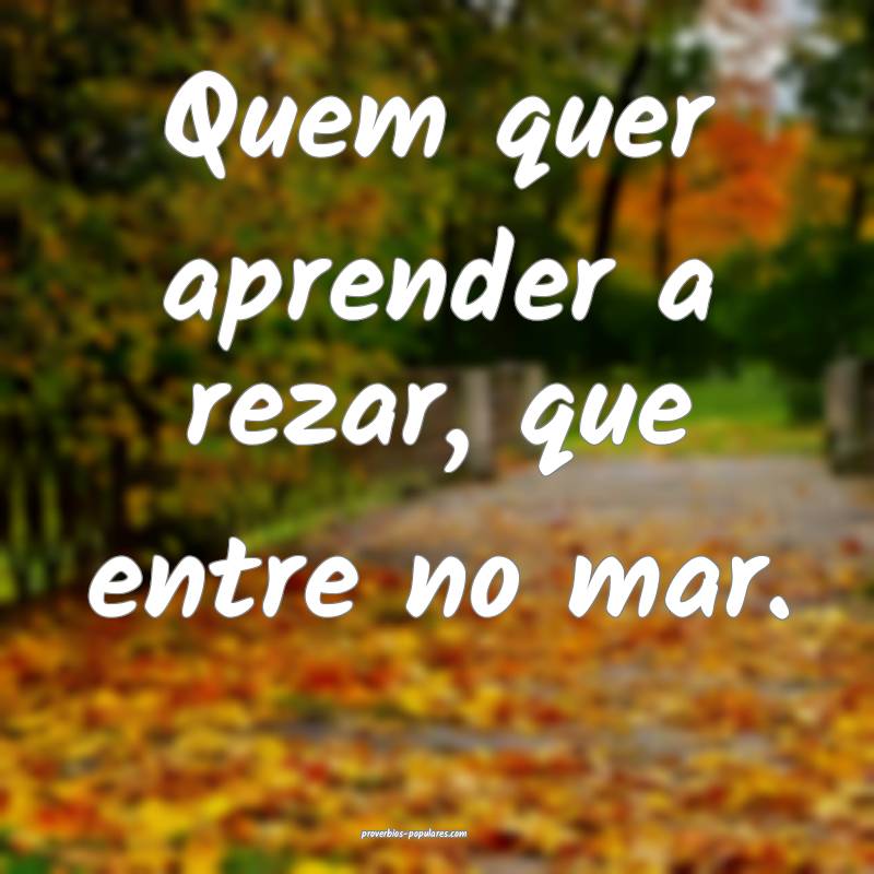 Quem quer aprender a rezar, que entre no mar.
...