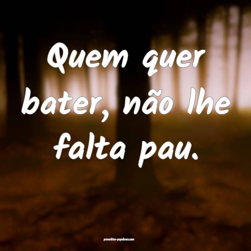 Quem quer bater, não lhe falta pau.
 ...