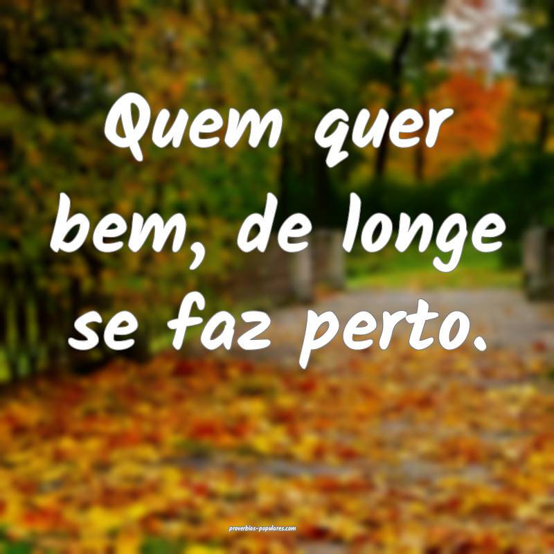 Quem quer bem, de longe se faz perto.
...