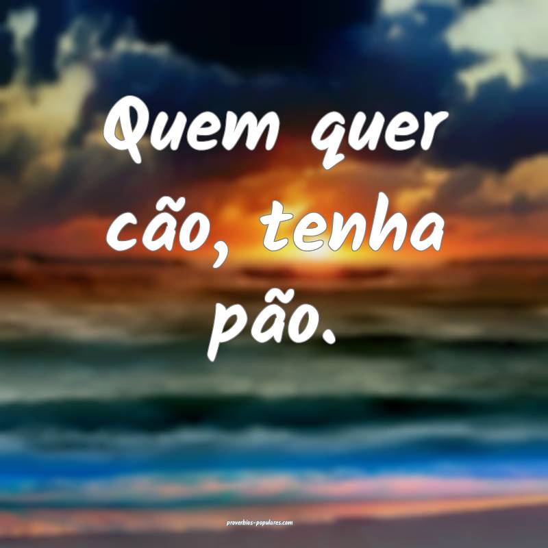 Quem quer cão, tenha pão.
 ...