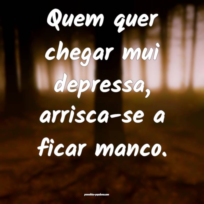 Quem quer chegar mui depressa, arrisca-se a ficar  ...