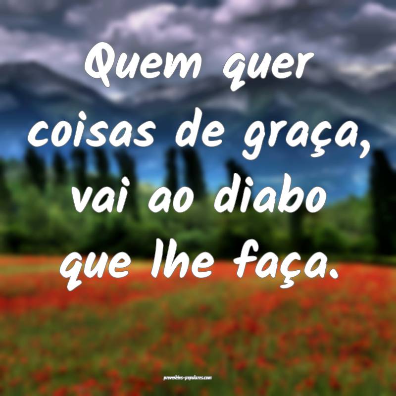 Quem quer coisas de graça, vai ao diabo que lhe faça.
...