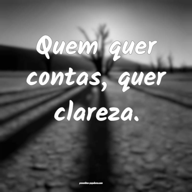Quem quer contas, quer clareza.
 ...