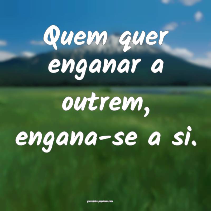 Quem quer enganar a outrem, engana-se a si.
...