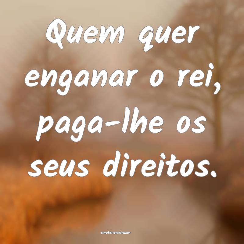 Quem quer enganar o rei, paga-lhe os seus direitos.
...