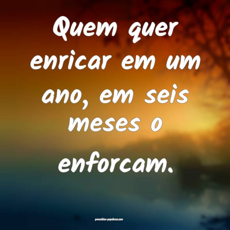 Quem quer enricar em um ano, em seis meses o enforcam.
...