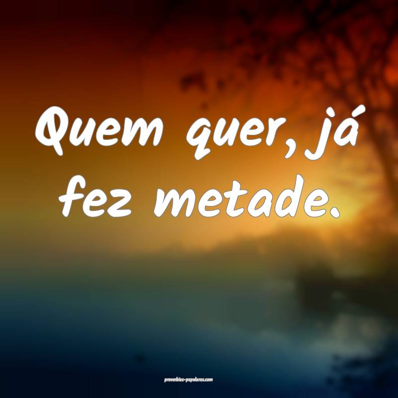 Quem quer, já fez metade.
 ...