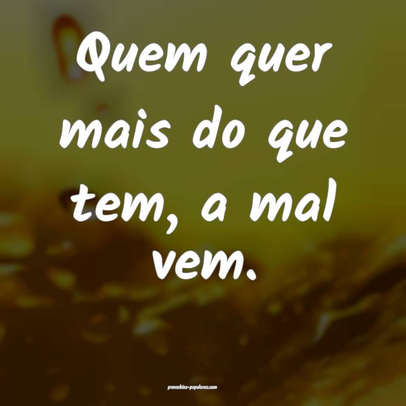 Quem quer mais do que tem, a mal vem.
 ...