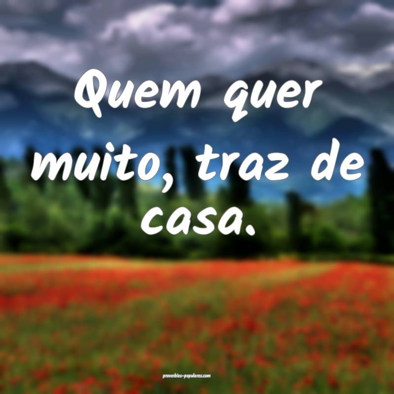 Quem quer muito, traz de casa.
...