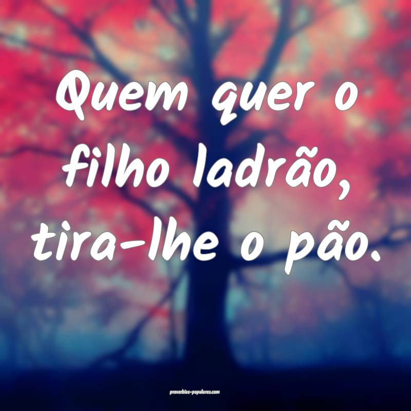 Quem quer o filho ladrão, tira-lhe o pão.
...