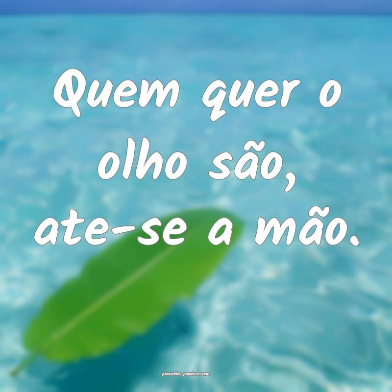 Quem quer o olho são, ate-se a mão.
 ...