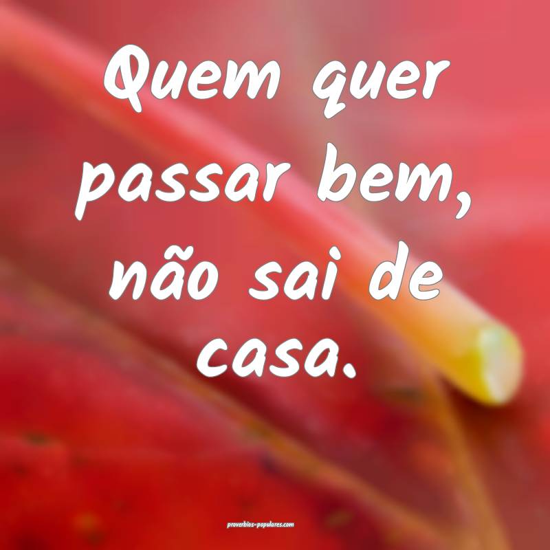 Quem quer passar bem, não sai de casa.
 ...