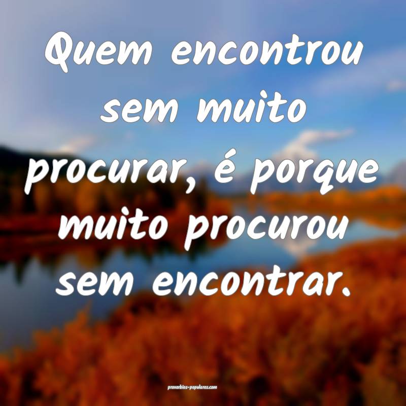Quem encontrou sem muito procurar, é porque muito procurou sem encont...