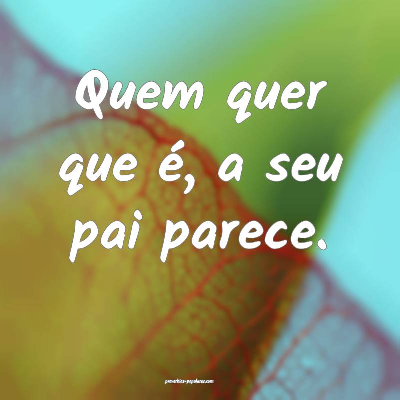 Quem quer que é, a seu pai parece.
...