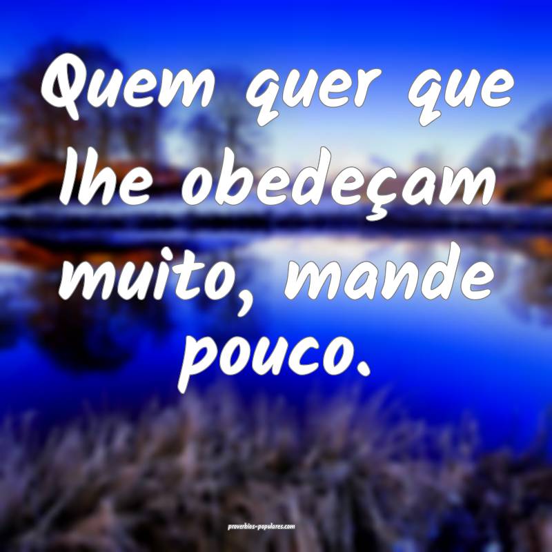 Quem quer que lhe obedeçam muito, mande pouco.
 ...