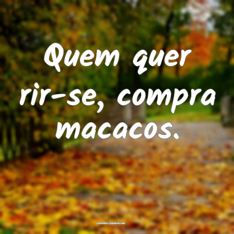 Quem quer rir-se, compra macacos.
 ...
