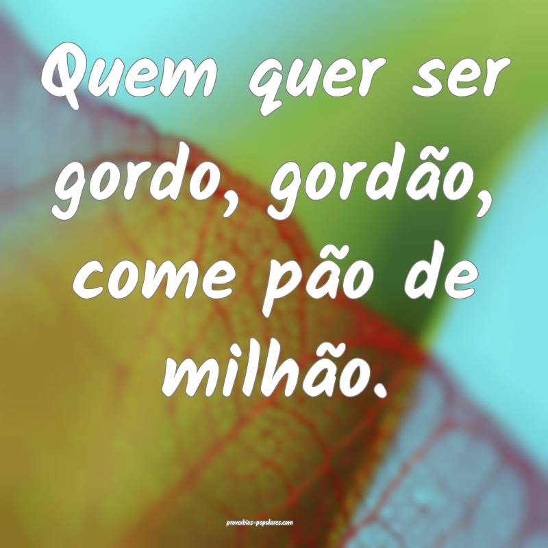Quem quer ser gordo, gordão, come pão de milhão.
...