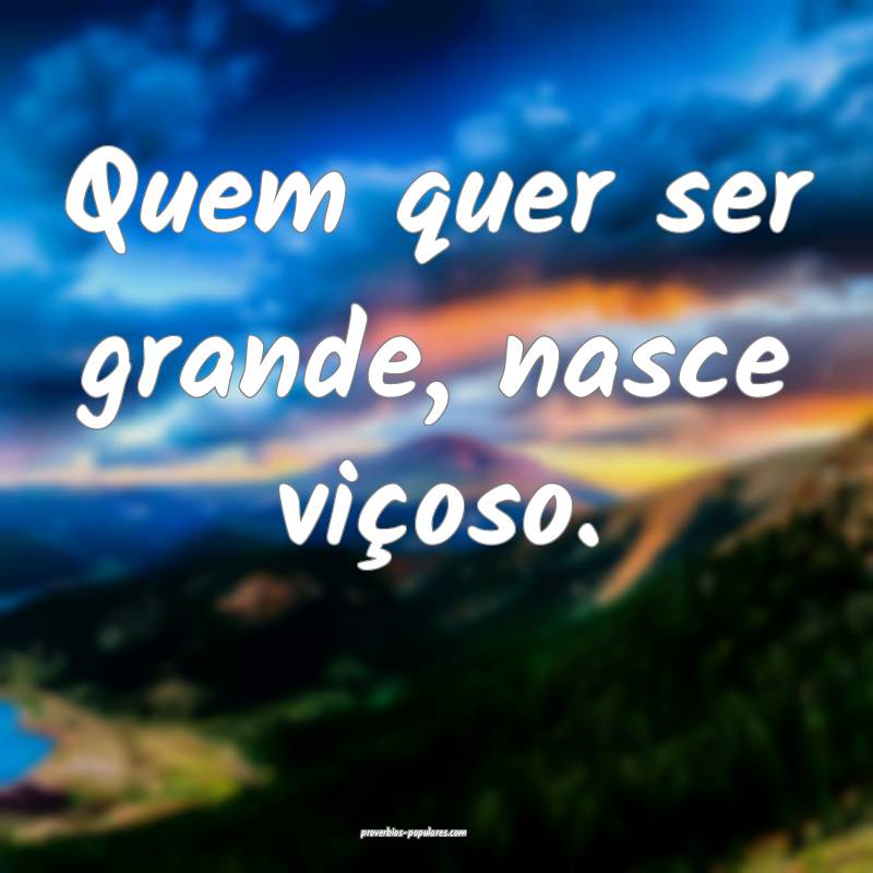Quem quer ser grande, nasce viçoso.
 ...