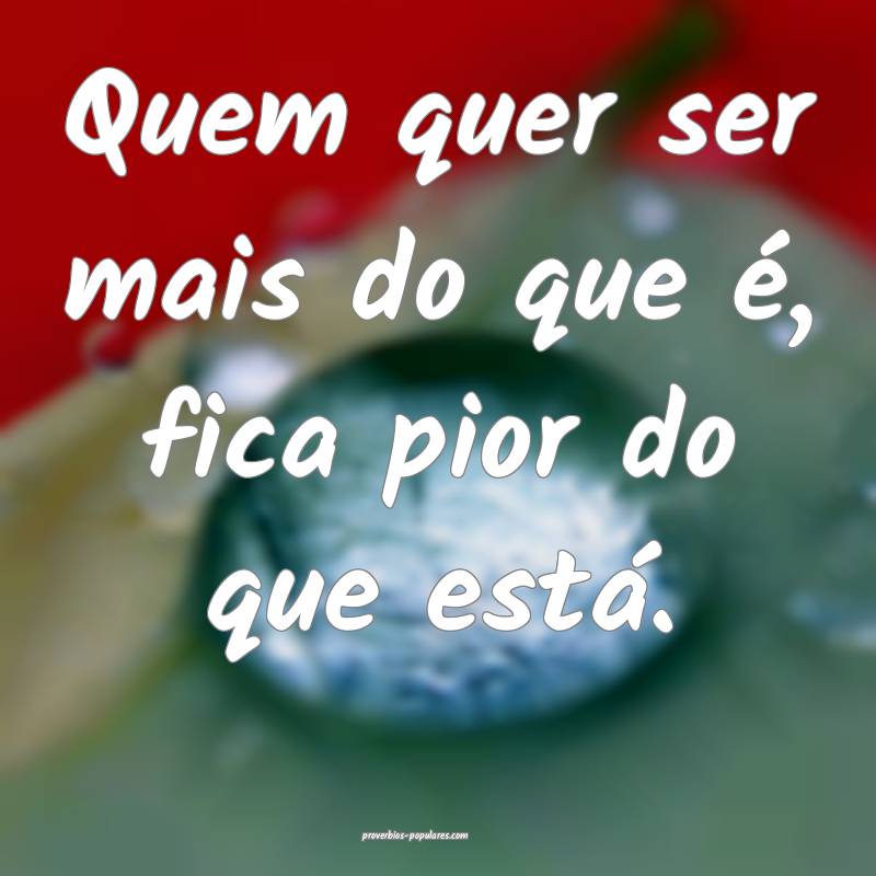 Quem quer ser mais do que é, fica pior do que está.
...