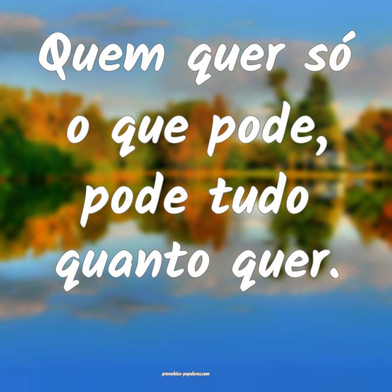 Quem quer só o que pode, pode tudo quanto quer.
...