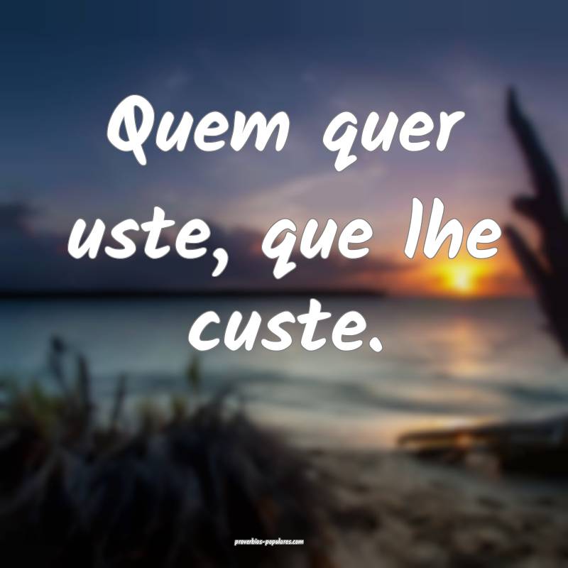 Quem quer uste, que lhe custe.
...