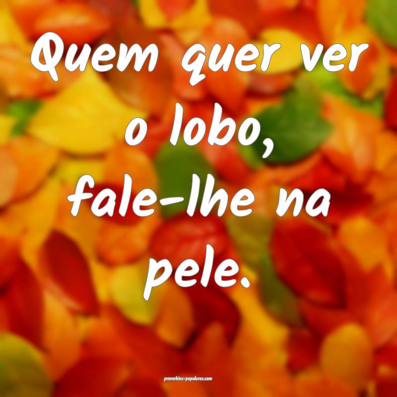 Quem quer ver o lobo, fale-lhe na pele.
...