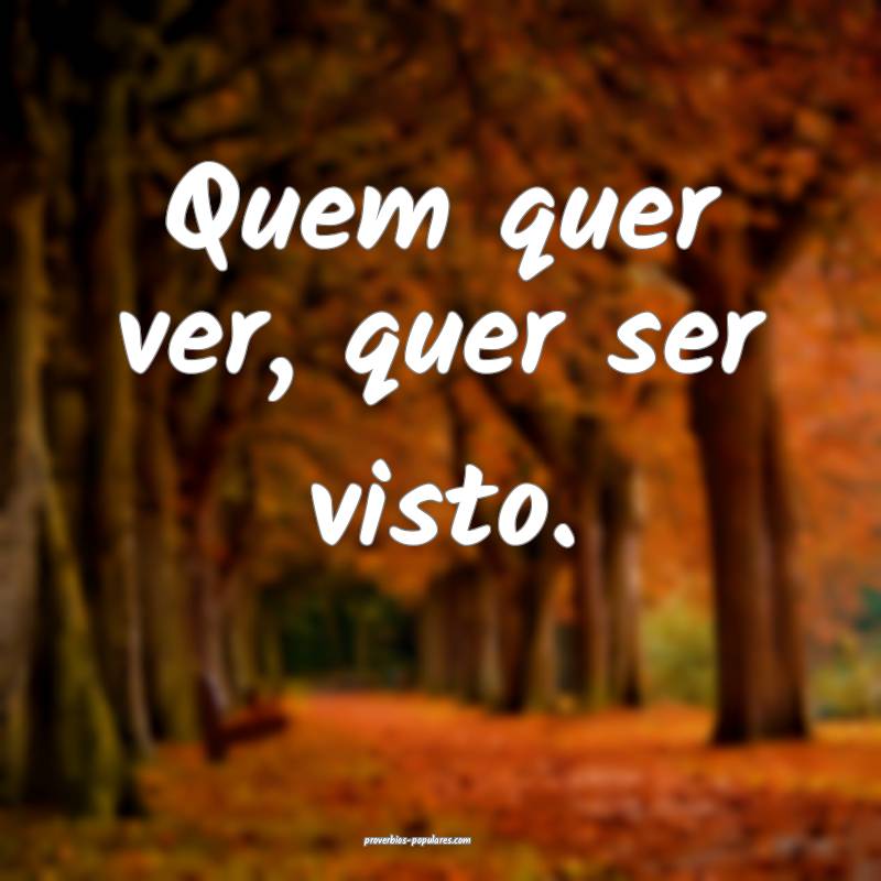 Quem quer ver, quer ser visto.
...