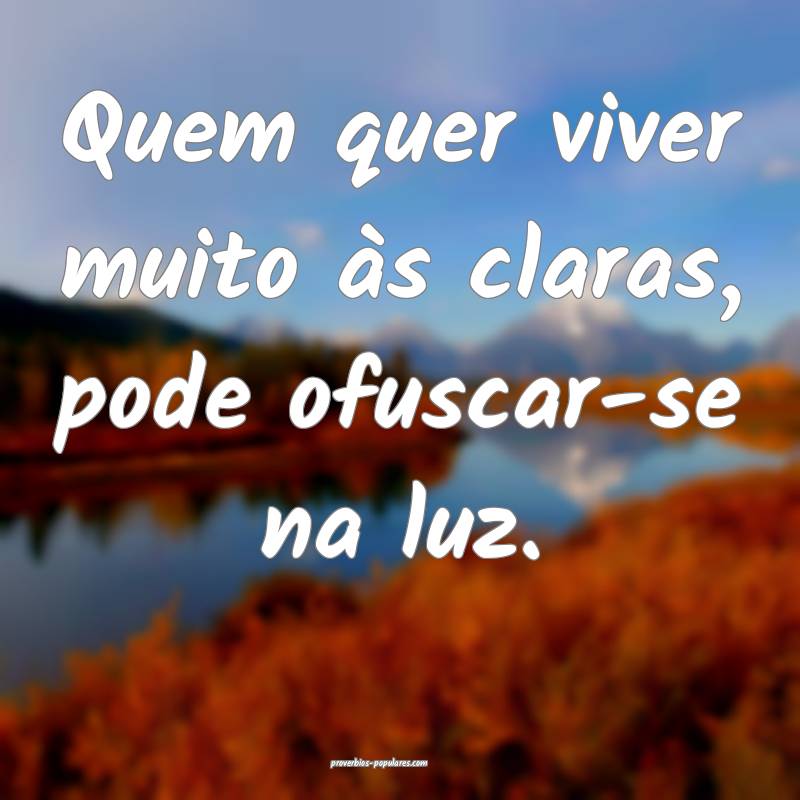 Quem quer viver muito às claras, pode ofuscar-se na luz.
...