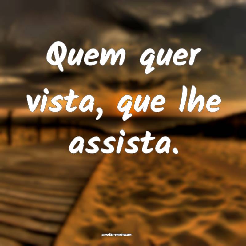 Quem quer vista, que lhe assista.
...