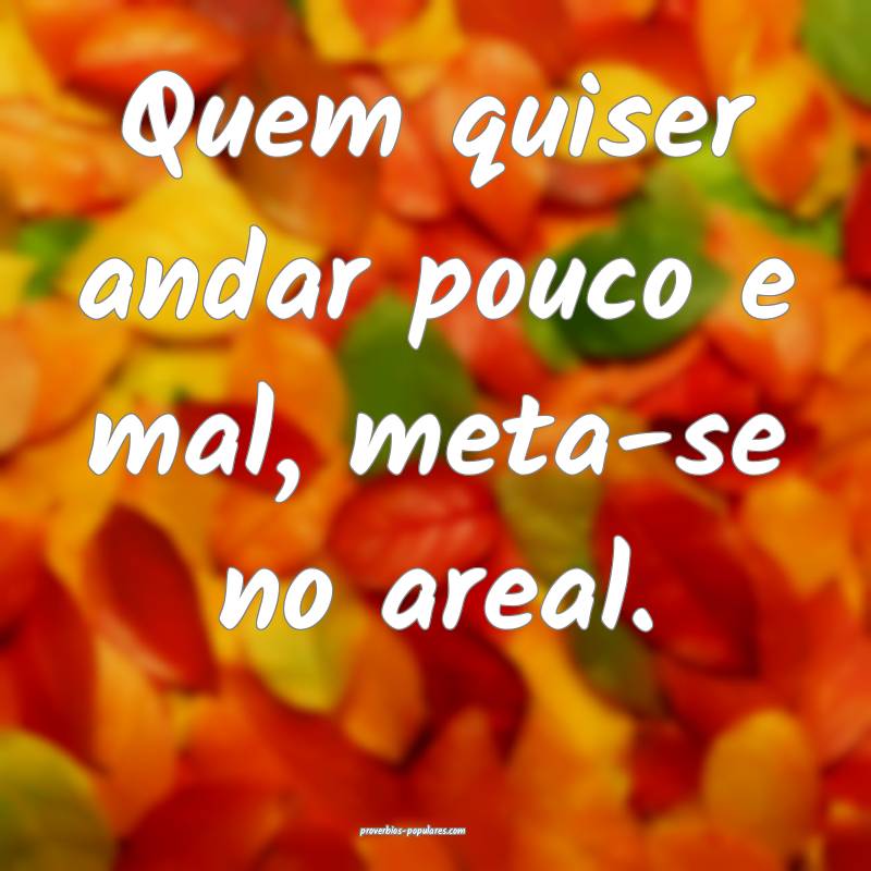 Quem quiser andar pouco e mal, meta-se no areal.
...