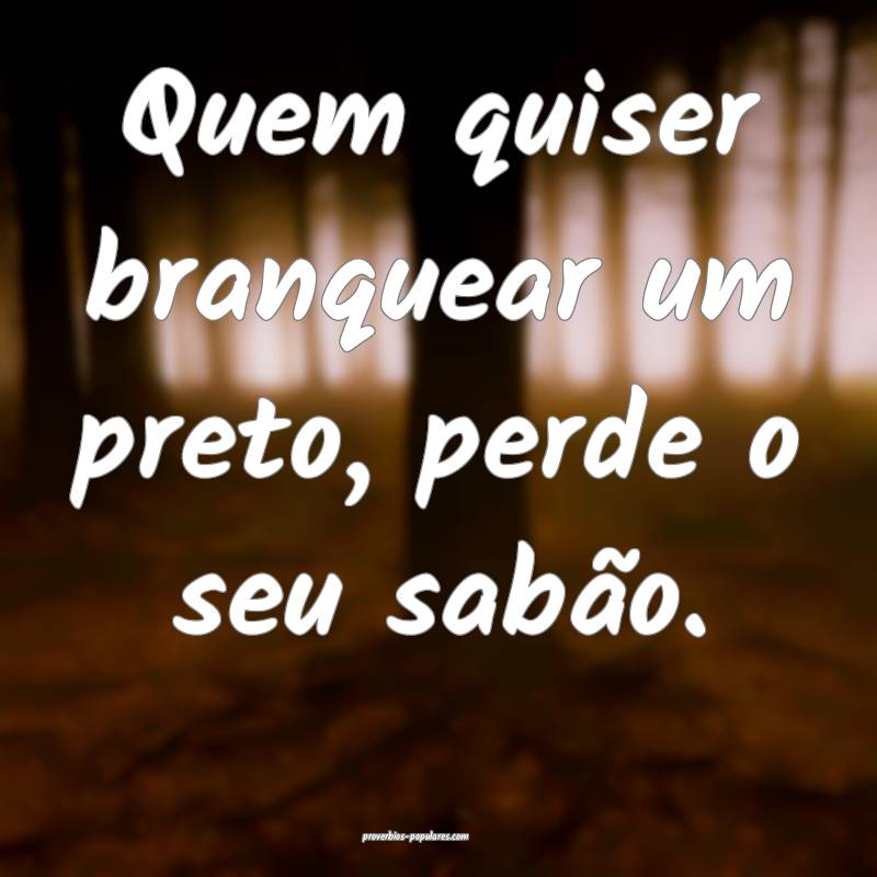 Quem quiser branquear um preto, perde o seu sabão.
...