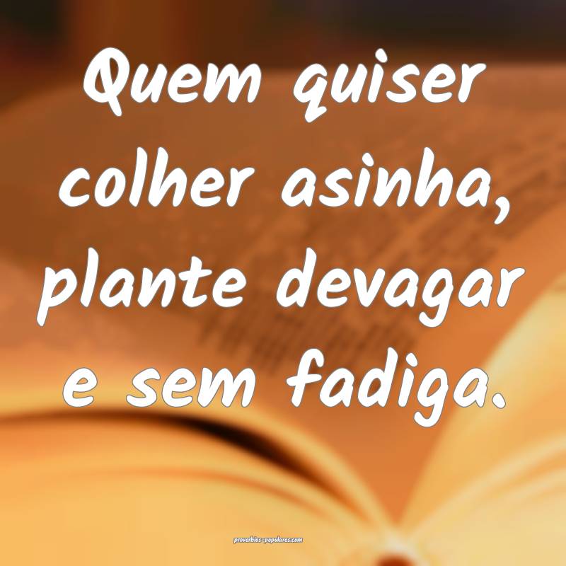 Quem quiser colher asinha, plante devagar e sem fadiga.
...