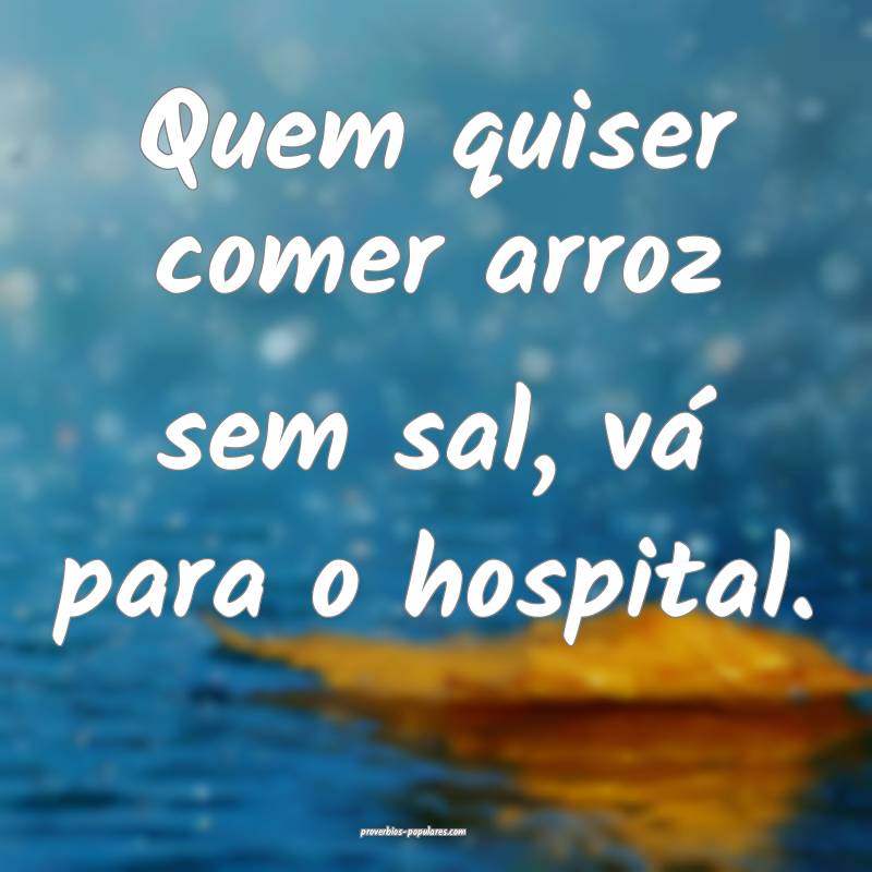 Quem quiser comer arroz sem sal, vá para o hospital.
...
